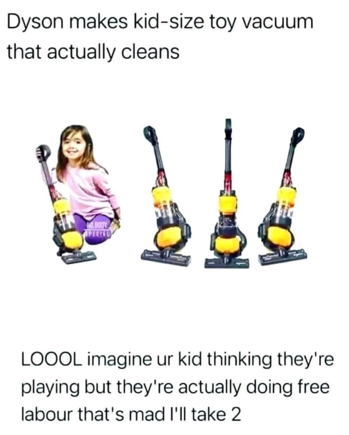 dyson kids meme - Dyson makes kidsize toy vacuum that actually cleans Loool imagine ur kid thinking they're playing but they're actually doing free labour that's mad I'll take 2